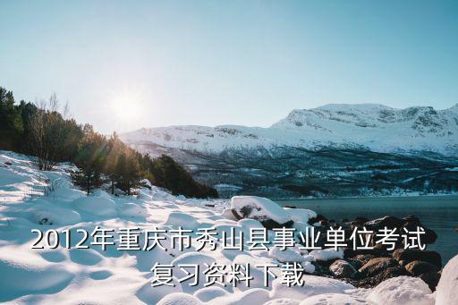 2012年重慶市秀山縣事業單位考試復習資料下載