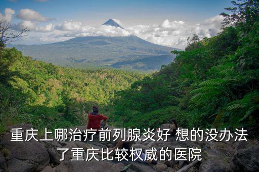 重慶上哪治療前列腺炎好 想的沒辦法了重慶比較權(quán)威的醫(yī)院