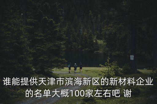 誰(shuí)能提供天津市濱海新區(qū)的新材料企業(yè)的名單大概100家左右吧 謝