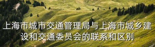 上海市城市交通管理局與上海市城鄉建設和交通委員會的聯系和區別