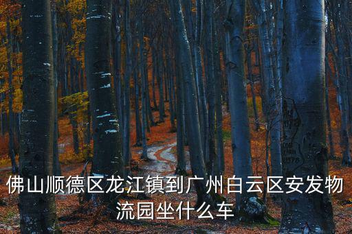 廣州鴉崗大道安發物流園有地鐵嗎，佛山順德區龍江鎮到廣州白云區安發物流園坐什么車
