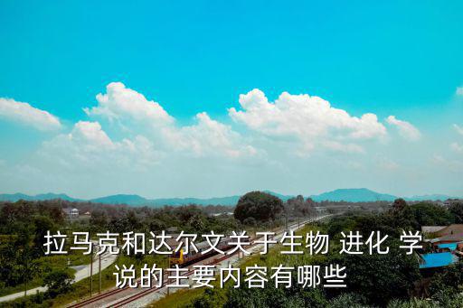  拉馬克和達(dá)爾文關(guān)于生物 進(jìn)化 學(xué)說(shuō)的主要內(nèi)容有哪些