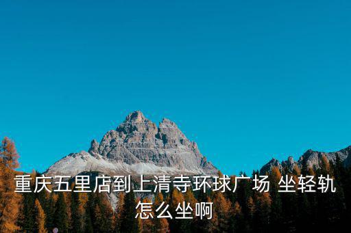重慶五里店到上清寺環球廣場 坐輕軌怎么坐啊