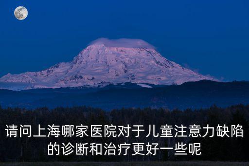 請問上海哪家醫(yī)院對于兒童注意力缺陷的診斷和治療更好一些呢
