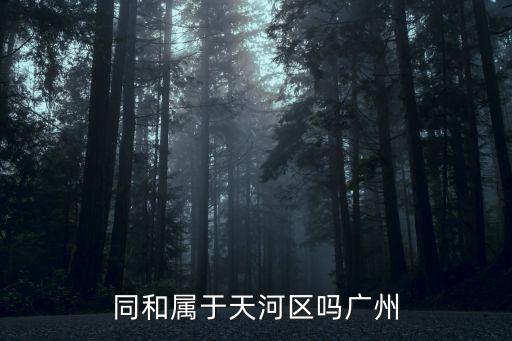 廣州同和是屬于什么區，同和屬于天河區嗎廣州