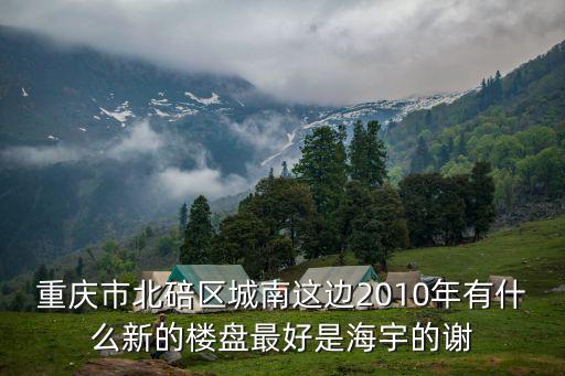 重慶市北碚區城南這邊2010年有什么新的樓盤最好是海宇的謝