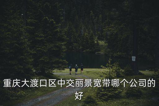 重慶市中交麗景萬都匯，重慶大渡口區(qū)中交麗景寬帶哪個公司的好