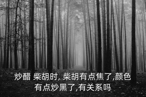 炒醋 柴胡時, 柴胡有點焦了,顏色有點炒黑了,有關(guān)系嗎