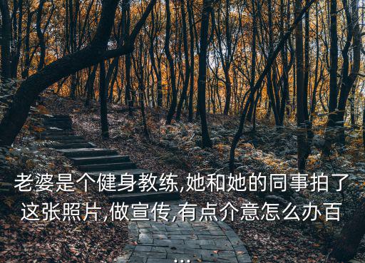 老婆是個健身教練,她和她的同事拍了這張照片,做宣傳,有點介意怎么辦百...