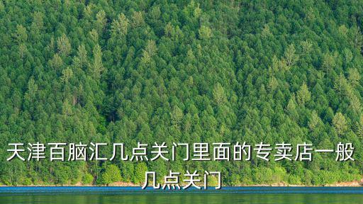天津市興業(yè)廣場迪卡儂閉店時間，天津鞍山西道諾基亞售后服務(wù)中心上班時間周六日有 人 嗎 我 要是