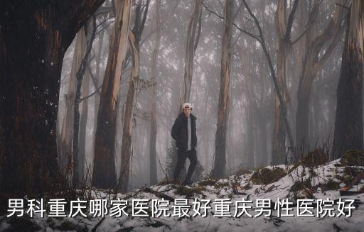 男科重慶哪家醫院最好重慶男性醫院好