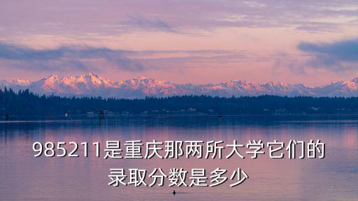 985211是重慶那兩所大學它們的錄取分數是多少