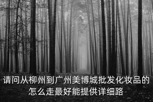 請問從柳州到廣州美博城批發化妝品的怎么走最好能提供詳細路