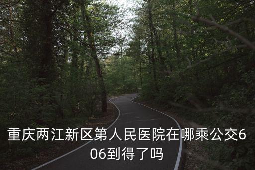 重慶兩江新區第人民醫院在哪乘公交606到得了嗎