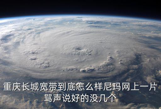 重慶長(zhǎng)城寬帶到底怎么樣尼瑪網(wǎng)上一片罵聲說(shuō)好的沒幾個(gè)