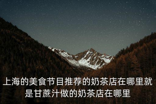 上海的美食節目推薦的奶茶店在哪里就是甘蔗汁做的奶茶店在哪里