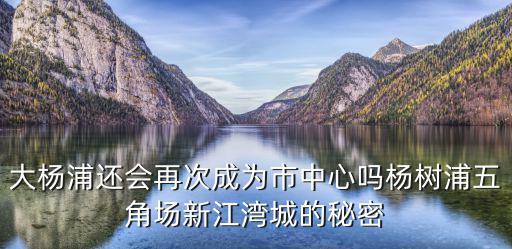 大楊浦還會再次成為市中心嗎楊樹浦五角場新江灣城的秘密