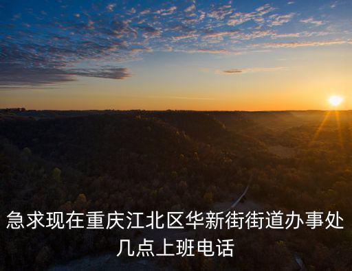 急求現在重慶江北區華新街街道辦事處幾點上班電話
