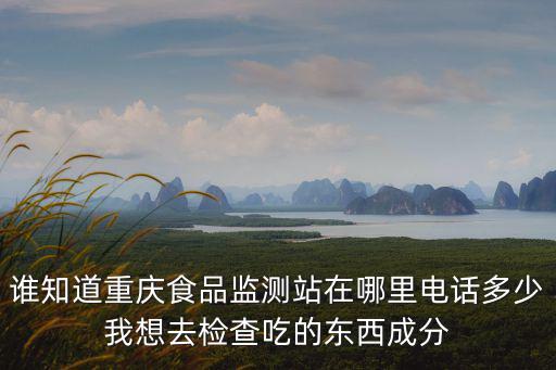 重慶市糧食質量檢驗監督站，誰知道重慶食品監測站在哪里電話多少我想去檢查吃的東西成分