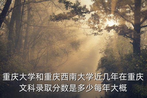 重慶大學和重慶西南大學近幾年在重慶文科錄取分數是多少每年大概