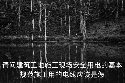 請(qǐng)問(wèn)建筑工地施工現(xiàn)場(chǎng)安全用電的基本規(guī)范施工用的電線應(yīng)該是怎