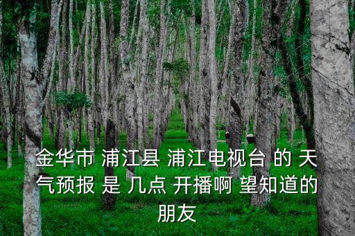 金華市 浦江縣 浦江電視臺(tái) 的 天氣預(yù)報(bào) 是 幾點(diǎn) 開(kāi)播啊 望知道的朋友