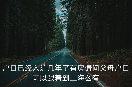 戶口已經入滬幾年了有房請問父母戶口可以跟著到上海么有
