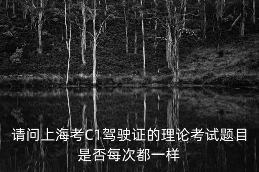 529上海市考下午題目，請問上海考C1駕駛證的理論考試題目是否每次都一樣