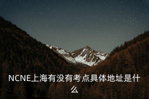 NCNE上海有沒有考點具體地址是什么