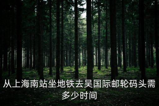 從上海南站坐地鐵去吳國際郵輪碼頭需多少時(shí)間