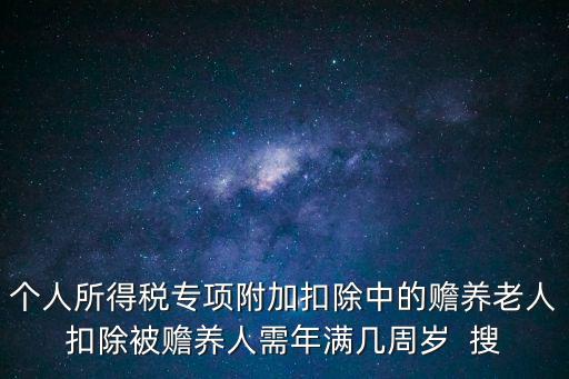 個人所得稅專項附加扣除中的贍養老人扣除被贍養人需年滿幾周歲  搜