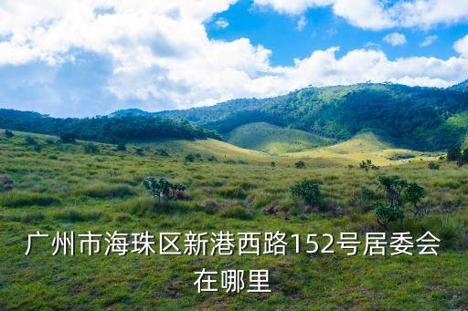 廣州新港西路99號大院二手房，廣州市海珠區新港西路152號居委會在哪里