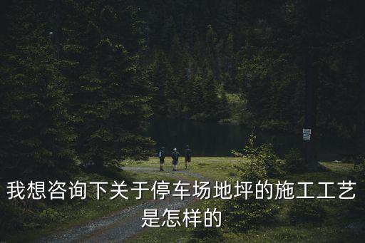 上海市停車場固化地坪施工，我想咨詢下關于停車場地坪的施工工藝是怎樣的