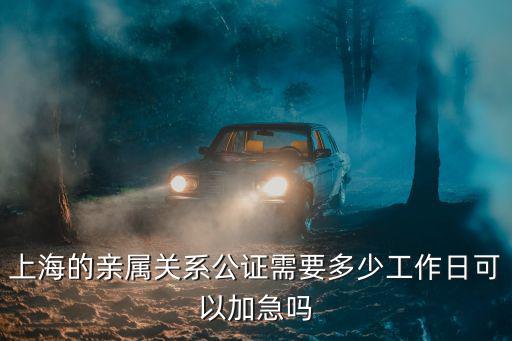 上海的親屬關系公證需要多少工作日可以加急嗎