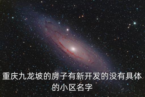 重慶九龍坡的房子有新開發(fā)的沒有具體的小區(qū)名字