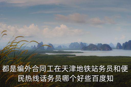 都是編外合同工在天津地鐵站務員和便民熱線話務員哪個好些百度知