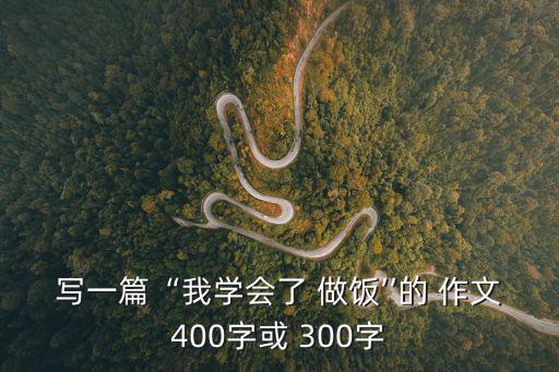寫一篇“我學(xué)會了 做飯’’的 作文400字或 300字