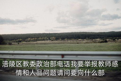 涪陵區(qū)教委政治部電話我要舉報教師感情和人品問題請問要向什么部