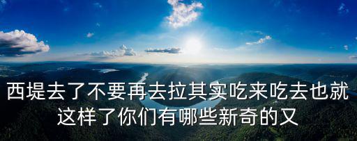 西堤去了不要再去拉其實(shí)吃來吃去也就這樣了你們有哪些新奇的又