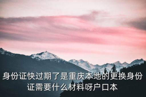 身份證快過期了是重慶本地的更換身份證需要什么材料呀戶口本