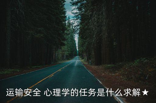 運輸安全 心理學的任務是什么求解★