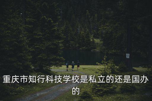 重慶市行知學(xué)校江北區(qū)，重慶市知行科技學(xué)校是私立的還是國(guó)辦的