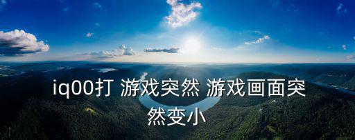  iq00打 游戲突然 游戲畫面突然變小
