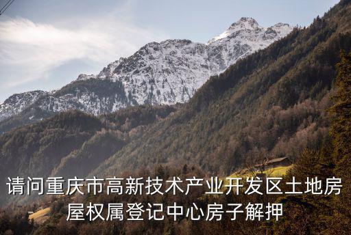 請問重慶市高新技術產(chǎn)業(yè)開發(fā)區(qū)土地房屋權屬登記中心房子解押