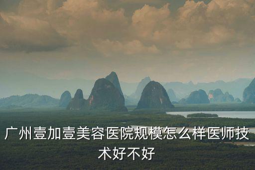 廣州壹加壹美容醫(yī)院規(guī)模怎么樣醫(yī)師技術(shù)好不好