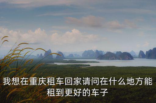 我想在重慶租車回家請問在什么地方能租到更好的車子
