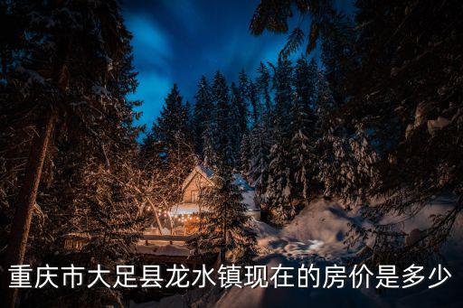 重慶市大足縣龍水鎮(zhèn)現(xiàn)在的房價是多少