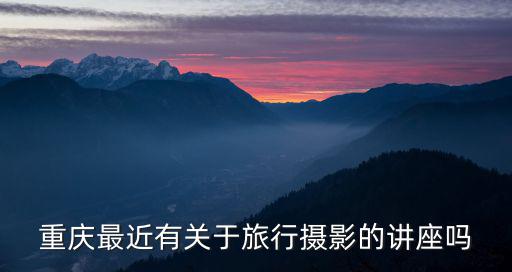重慶最近有關(guān)于旅行攝影的講座嗎