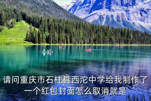 請問重慶市石柱縣西沱中學給我制作了一個紅包封面怎么取消就是
