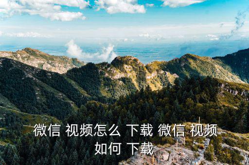 微信視頻下載,怎么下載視頻?